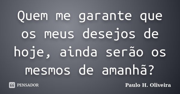Quem me garante que os meus desejos de hoje, ainda serão os mesmos de amanhã?... Frase de Paulo H. Oliveira.