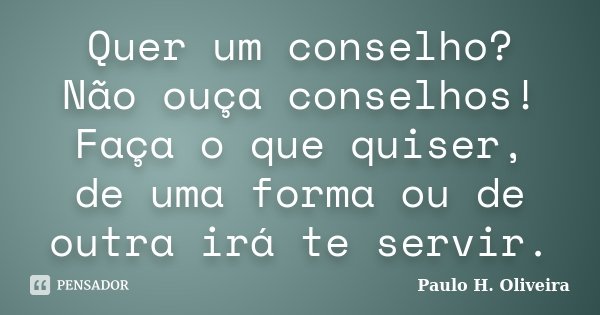 Quer um conselho? Não ouça conselhos! Faça o que quiser, de uma forma ou de outra irá te servir.... Frase de Paulo H. Oliveira.