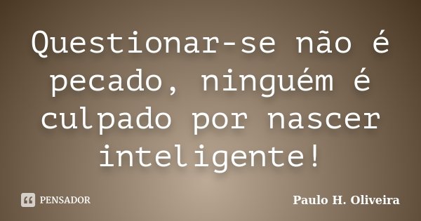 Questionar-se não é pecado, ninguém é culpado por nascer inteligente!... Frase de Paulo H. Oliveira.