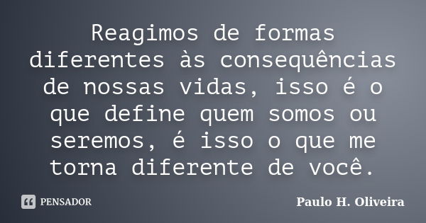 Reagimos de formas diferentes às consequências de nossas vidas, isso é o que define quem somos ou seremos, é isso o que me torna diferente de você.... Frase de Paulo H. Oliveira.