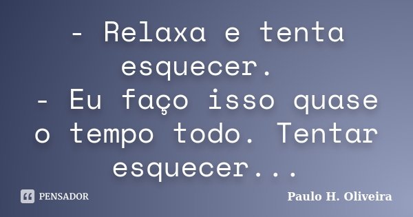 - Relaxa e tenta esquecer. - Eu faço isso quase o tempo todo. Tentar esquecer...... Frase de Paulo H. Oliveira.