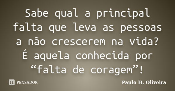 Sabe qual a principal falta que leva as pessoas a não crescerem na vida? É aquela conhecida por “falta de coragem”!... Frase de Paulo H. Oliveira.