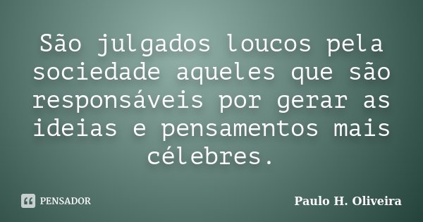 São julgados loucos pela sociedade aqueles que são responsáveis por gerar as ideias e pensamentos mais célebres.... Frase de Paulo H. Oliveira.