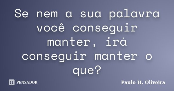 Se nem a sua palavra você conseguir manter, irá conseguir manter o que?... Frase de Paulo H. Oliveira.