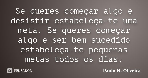 Se queres começar algo e desistir estabeleça-te uma meta. Se queres começar algo e ser bem sucedido estabeleça-te pequenas metas todos os dias.... Frase de Paulo H. Oliveira.