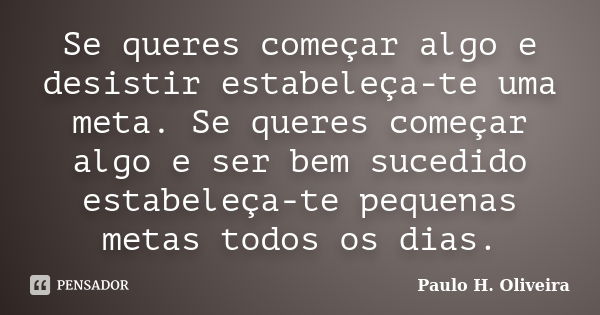 Se queres começar algo e desistir estabeleça-te uma meta. Se queres começar algo e ser bem sucedido estabeleça-te pequenas metas todos os dias.... Frase de Paulo H. Oliveira.