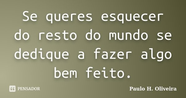 Se queres esquecer do resto do mundo se dedique a fazer algo bem feito.... Frase de Paulo H. Oliveira.