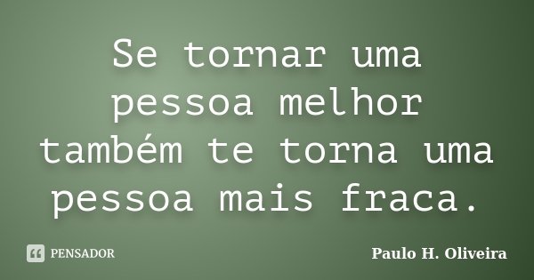 Se tornar uma pessoa melhor também te torna uma pessoa mais fraca.... Frase de Paulo H. Oliveira.
