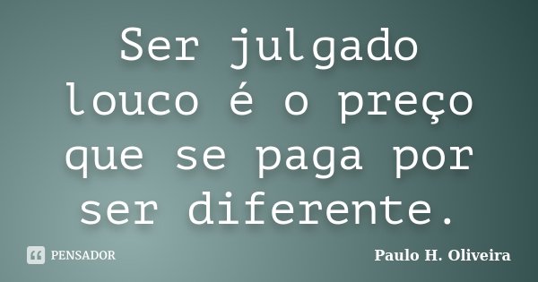 Ser julgado louco é o preço que se paga por ser diferente.... Frase de Paulo H. Oliveira.