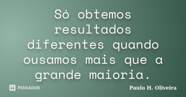 Só obtemos resultados diferentes quando ousamos mais que a grande maioria.... Frase de Paulo H. Oliveira.