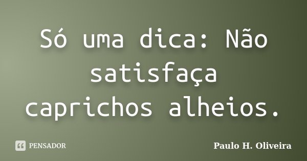 Só uma dica: Não satisfaça caprichos alheios.... Frase de Paulo H. Oliveira.