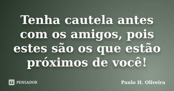 Tenha cautela antes com os amigos, pois estes são os que estão próximos de você!... Frase de Paulo H. Oliveira.