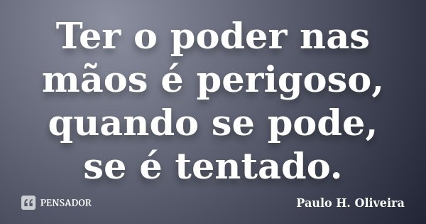 Ter o poder nas mãos é perigoso, quando se pode, se é tentado.... Frase de Paulo H. Oliveira.