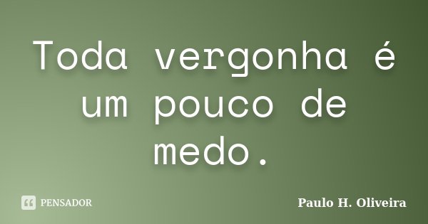 Toda vergonha é um pouco de medo.... Frase de Paulo H. Oliveira.