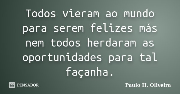 Todos vieram ao mundo para serem felizes más nem todos herdaram as oportunidades para tal façanha.... Frase de Paulo H. Oliveira.