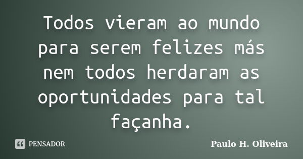 Todos vieram ao mundo para serem felizes más nem todos herdaram as oportunidades para tal façanha.... Frase de Paulo H. Oliveira.