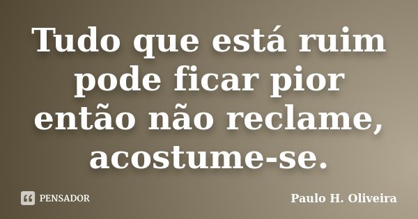 Tudo que está ruim pode ficar pior então não reclame, acostume-se.... Frase de Paulo H. Oliveira.