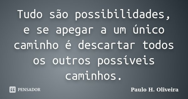 Tudo são possibilidades, e se apegar a um único caminho é descartar todos os outros possíveis caminhos.... Frase de Paulo H. Oliveira.