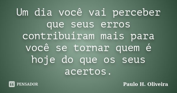 Um dia você vai perceber que seus erros contribuíram mais para você se tornar quem é hoje do que os seus acertos.... Frase de Paulo H. Oliveira.