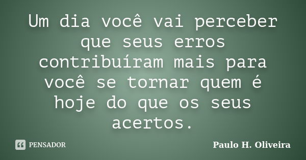 Um dia você vai perceber que seus erros contribuíram mais para você se tornar quem é hoje do que os seus acertos.... Frase de Paulo H. Oliveira.