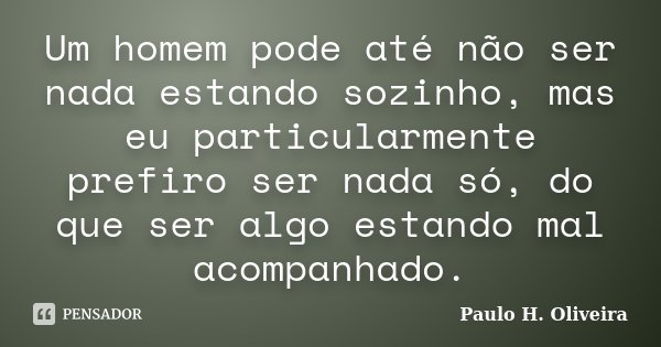 Um homem pode até não ser nada estando sozinho, mas eu particularmente prefiro ser nada só, do que ser algo estando mal acompanhado.... Frase de Paulo H. Oliveira.