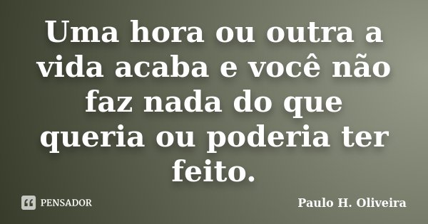 Uma hora ou outra a vida acaba e você não faz nada do que queria ou poderia ter feito.... Frase de Paulo H. Oliveira.