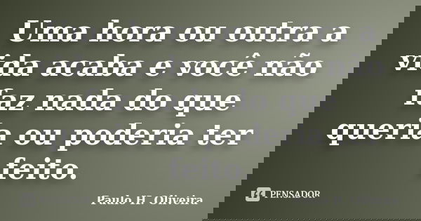 Uma hora ou outra a vida acaba e você não faz nada do que queria ou poderia ter feito.... Frase de Paulo H. Oliveira.
