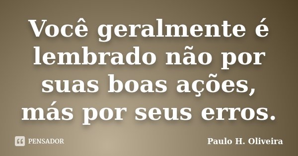 Você geralmente é lembrado não por suas boas ações, más por seus erros.... Frase de Paulo H. Oliveira.
