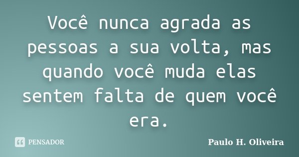 Você nunca agrada as pessoas a sua volta, mas quando você muda elas sentem falta de quem você era.... Frase de Paulo H. Oliveira.