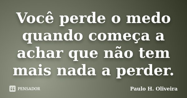 Você perde o medo quando começa a achar que não tem mais nada a perder.... Frase de Paulo H. Oliveira.