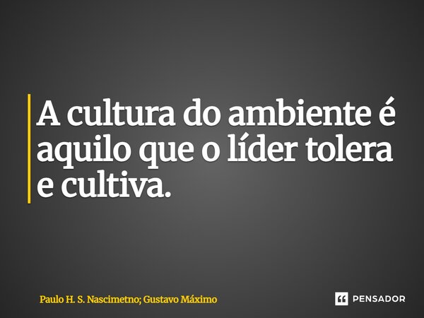 A cultura do ambiente é aquilo que o líder tolera e cultiva.... Frase de Paulo H. S. Nascimento; Gustavo Máximo.