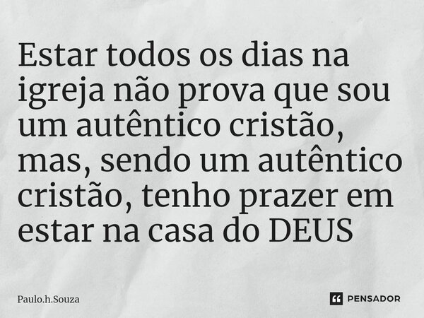 ⁠Estar todos os dias na igreja não prova que sou um autêntico cristão, mas, sendo um autêntico cristão, tenho prazer em estar na casa do DEUS... Frase de Paulo.h.Souza.