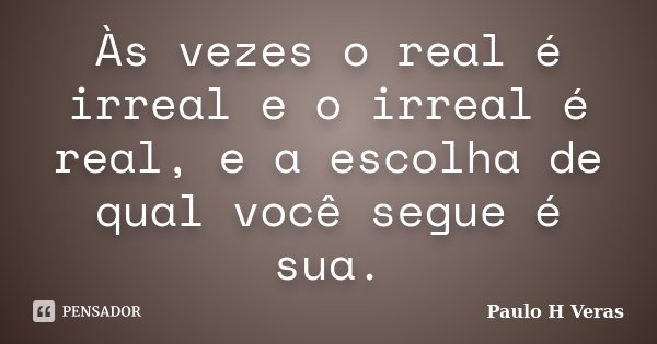 Às vezes o real é irreal e o irreal é real, e a escolha de qual você segue é sua.... Frase de Paulo H Veras.