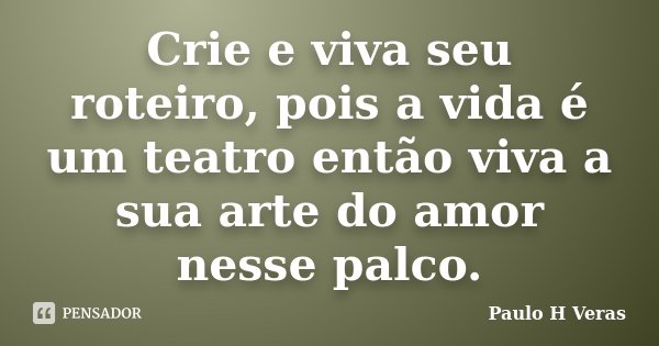 Crie e viva seu roteiro, pois a vida é um teatro então viva a sua arte do amor nesse palco.... Frase de Paulo H Veras.