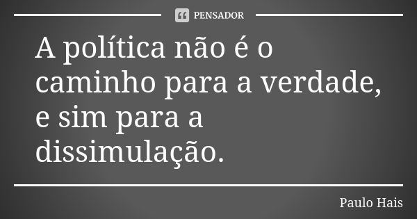 A política não é o caminho para a verdade, e sim para a dissimulação.... Frase de Paulo Hais.