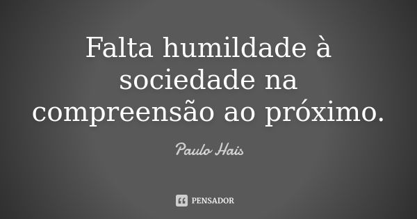 Falta humildade à sociedade na compreensão ao próximo.... Frase de Paulo Hais.