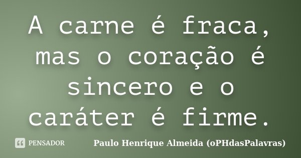 A carne é fraca, mas o coração é sincero e o caráter é firme.... Frase de Paulo Henrique Almeida (oPHdasPalavras).