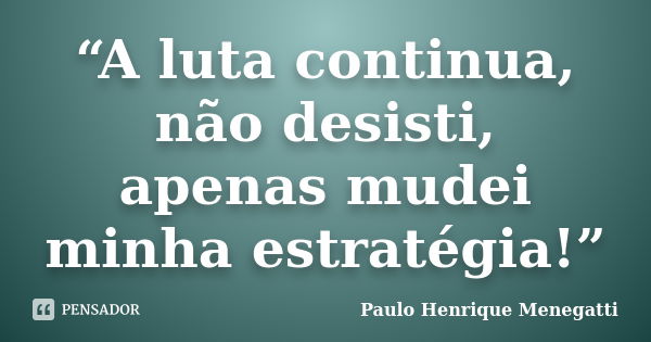 “A luta continua, não desisti, apenas mudei minha estratégia!”... Frase de Paulo Henrique Menegatti.