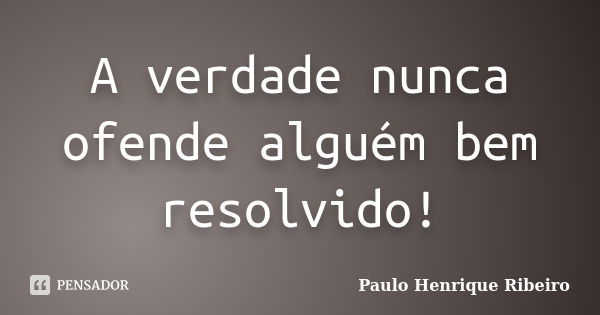 A verdade nunca ofende alguém bem resolvido!... Frase de Paulo Henrique Ribeiro.