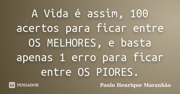 A Vida é assim, 100 acertos para ficar entre OS MELHORES, e basta apenas 1 erro para ficar entre OS PIORES.... Frase de Paulo Henrique Maranhão.