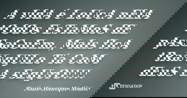 A vIdA é LoUcA nElA tOdOs EsTaMoS dE pAsSaGuEm, MaIs fIcA tRaNqUiLo Tá CoM dEuS tA sEgUrO!!!!... Frase de Paulo Henrique Medici.