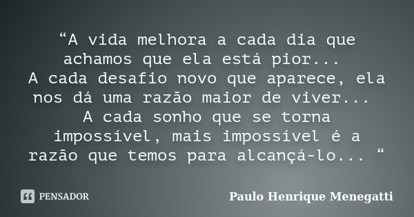 “A vida melhora a cada dia que achamos que ela está pior... A cada desafio novo que aparece, ela nos dá uma razão maior de viver... A cada sonho que se torna im... Frase de Paulo Henrique Menegatti.