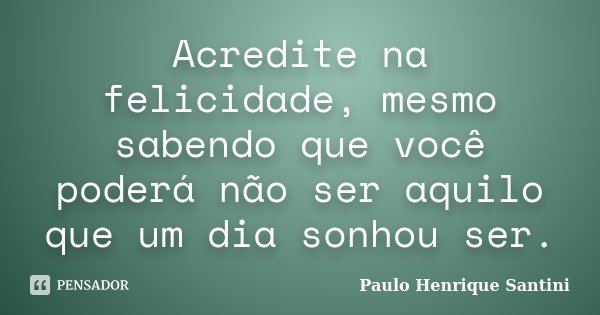 Acredite na felicidade, mesmo sabendo que você poderá não ser aquilo que um dia sonhou ser.... Frase de Paulo Henrique Santini.