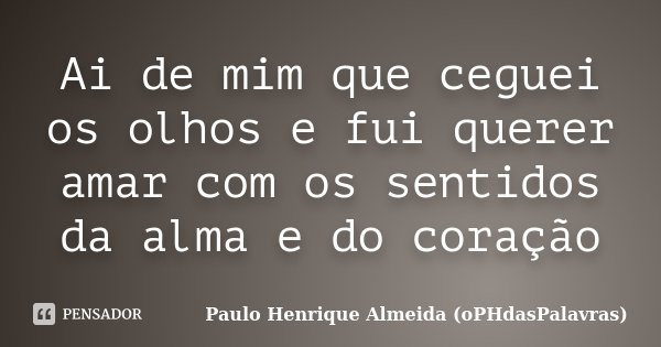 Ai de mim que ceguei os olhos e fui querer amar com os sentidos da alma e do coração... Frase de Paulo Henrique Almeida (oPHdasPalavras).