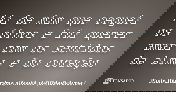 Ai de mim que ceguei os olhos e fui querer amar com os sentidos da alma e do coração... Frase de Paulo Henrique Almeida (oPHdasPalavras).