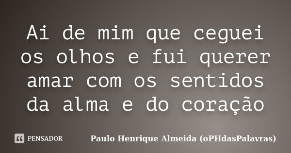 Ai de mim que ceguei os olhos e fui querer amar com os sentidos da alma e do coração... Frase de Paulo Henrique Almeida (oPHdasPalavras).