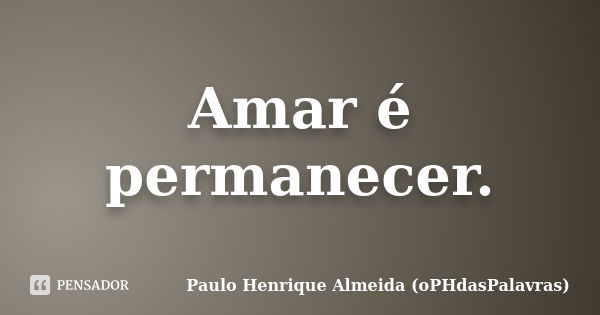 Amar é permanecer.... Frase de Paulo Henrique Almeida (oPHdasPalavras).