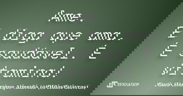 Ame. E diga que ama. É saudável. É vitamina!... Frase de Paulo Henrique Almeida (oPHdasPalavras).