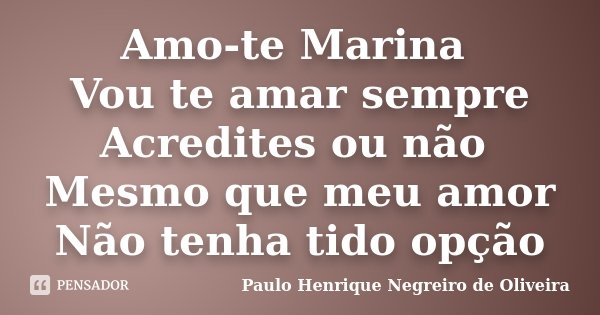 Amo-te Marina Vou te amar sempre Acredites ou não Mesmo que meu amor Não tenha tido opção... Frase de Paulo Henrique Negreiro de Oliveira.