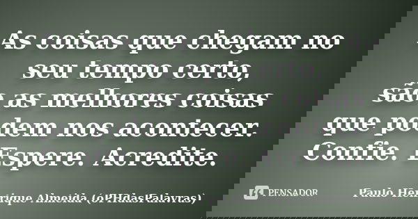 As coisas que chegam no seu tempo certo, são as melhores coisas que podem nos acontecer. Confie. Espere. Acredite.... Frase de Paulo Henrique Almeida (oPHdasPalavras).